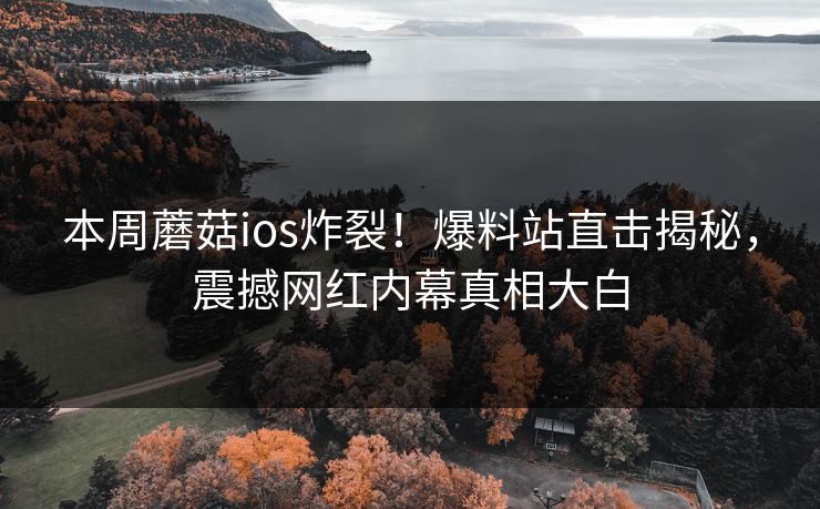 本周蘑菇ios炸裂！爆料站直击揭秘，震撼网红内幕真相大白