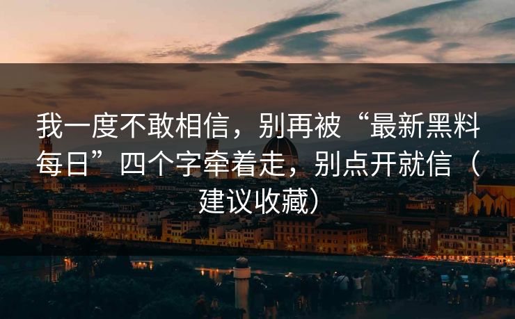 我一度不敢相信，别再被“最新黑料每日”四个字牵着走，别点开就信（建议收藏）