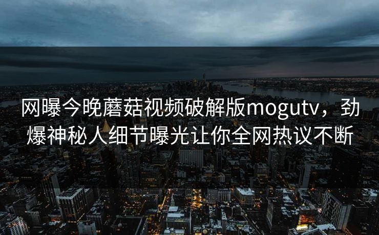 网曝今晚蘑菇视频破解版mogutv，劲爆神秘人细节曝光让你全网热议不断
