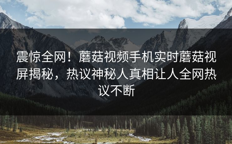 震惊全网！蘑菇视频手机实时蘑菇视屏揭秘，热议神秘人真相让人全网热议不断
