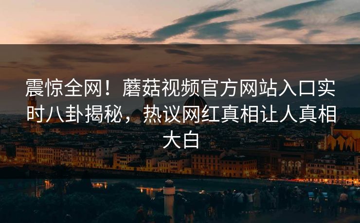 震惊全网！蘑菇视频官方网站入口实时八卦揭秘，热议网红真相让人真相大白