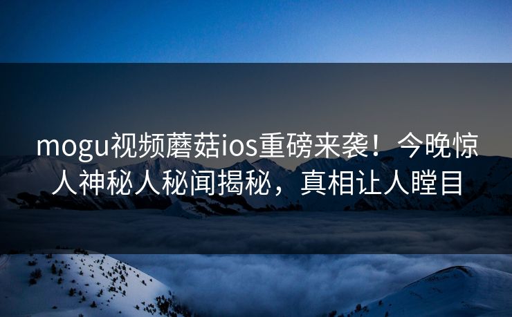 mogu视频蘑菇ios重磅来袭！今晚惊人神秘人秘闻揭秘，真相让人瞠目