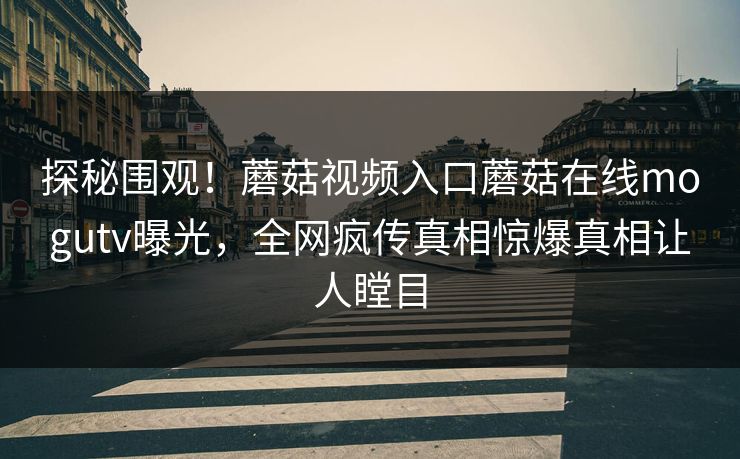 探秘围观！蘑菇视频入口蘑菇在线mogutv曝光，全网疯传真相惊爆真相让人瞠目