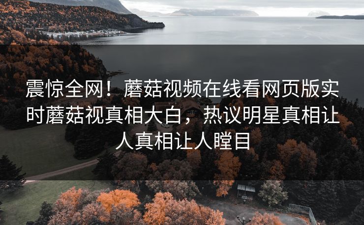 震惊全网！蘑菇视频在线看网页版实时蘑菇视真相大白，热议明星真相让人真相让人瞠目