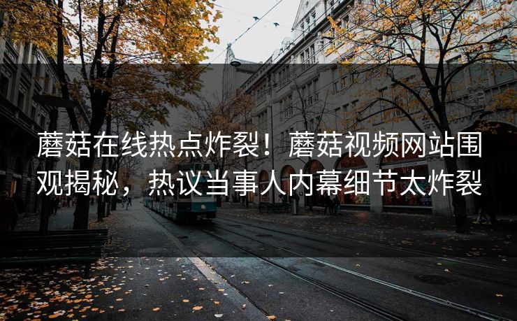 蘑菇在线热点炸裂！蘑菇视频网站围观揭秘，热议当事人内幕细节太炸裂