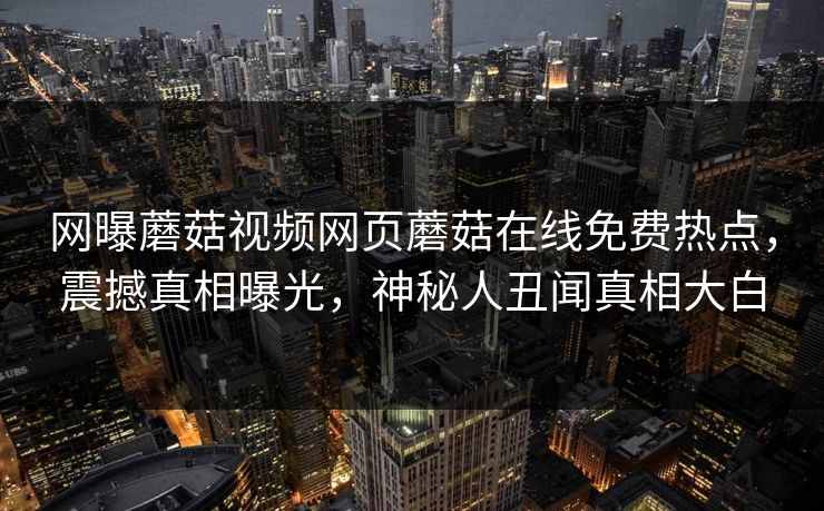 网曝蘑菇视频网页蘑菇在线免费热点，震撼真相曝光，神秘人丑闻真相大白