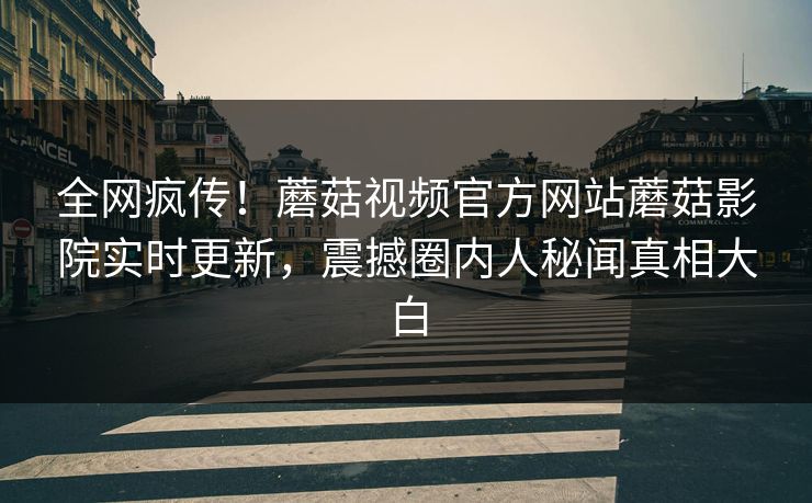 全网疯传！蘑菇视频官方网站蘑菇影院实时更新，震撼圈内人秘闻真相大白