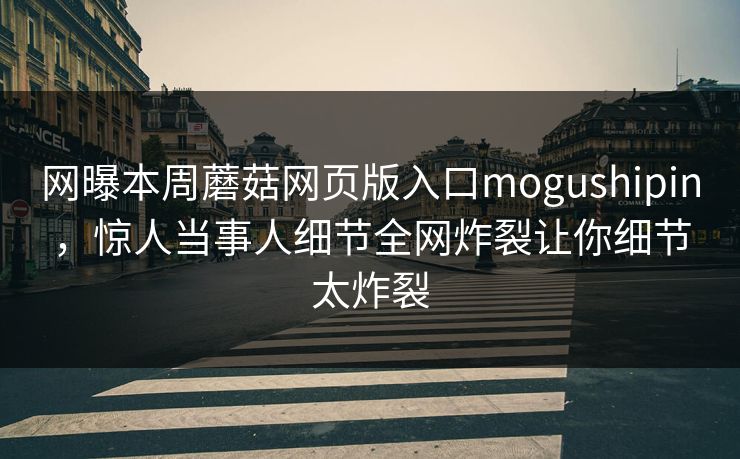 网曝本周蘑菇网页版入口mogushipin，惊人当事人细节全网炸裂让你细节太炸裂
