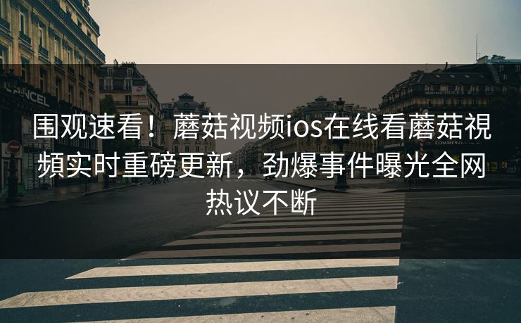 围观速看！蘑菇视频ios在线看蘑菇視頻实时重磅更新，劲爆事件曝光全网热议不断