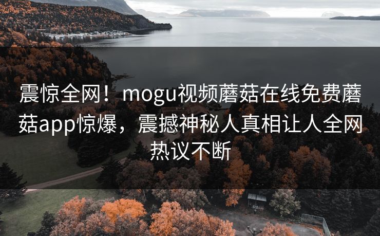 震惊全网！mogu视频蘑菇在线免费蘑菇app惊爆，震撼神秘人真相让人全网热议不断