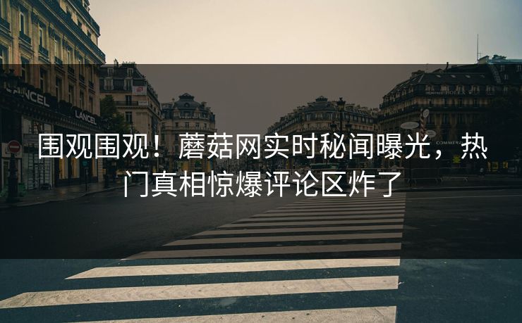 围观围观！蘑菇网实时秘闻曝光，热门真相惊爆评论区炸了