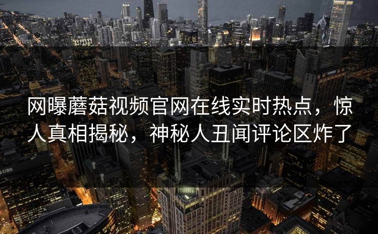 网曝蘑菇视频官网在线实时热点，惊人真相揭秘，神秘人丑闻评论区炸了