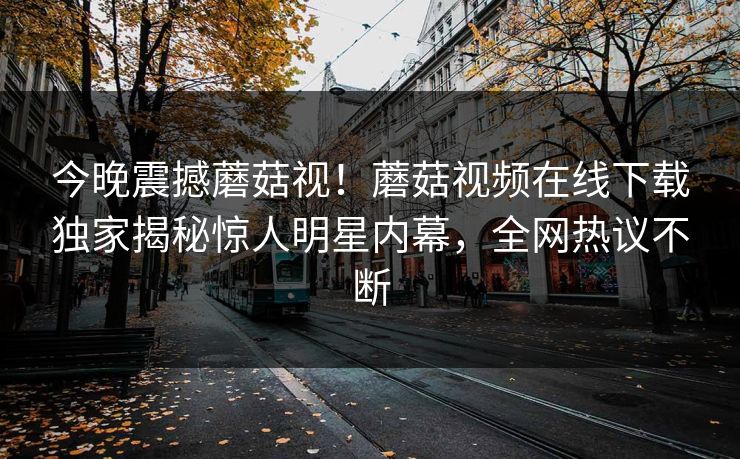 今晚震撼蘑菇视！蘑菇视频在线下载独家揭秘惊人明星内幕，全网热议不断