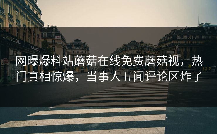 网曝爆料站蘑菇在线免费蘑菇视，热门真相惊爆，当事人丑闻评论区炸了