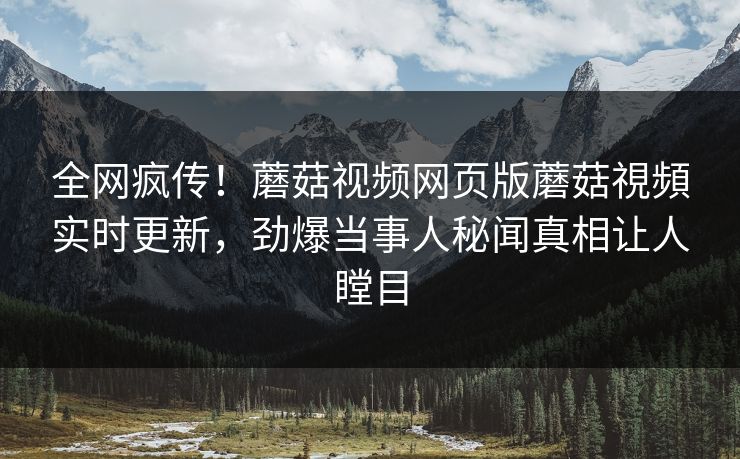 全网疯传！蘑菇视频网页版蘑菇視頻实时更新，劲爆当事人秘闻真相让人瞠目
