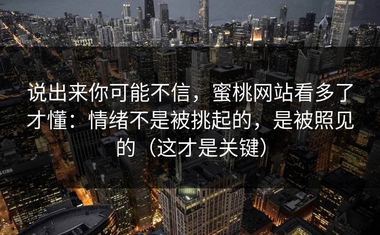 说出来你可能不信，蜜桃网站看多了才懂：情绪不是被挑起的，是被照见的（这才是关键）