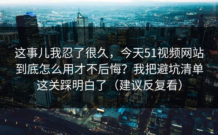 这事儿我忍了很久，今天51视频网站到底怎么用才不后悔？我把避坑清单这关踩明白了（建议反复看）
