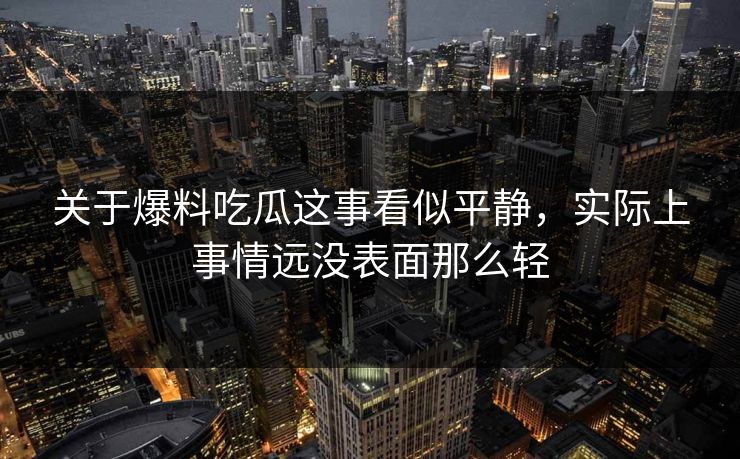 关于爆料吃瓜这事看似平静，实际上事情远没表面那么轻